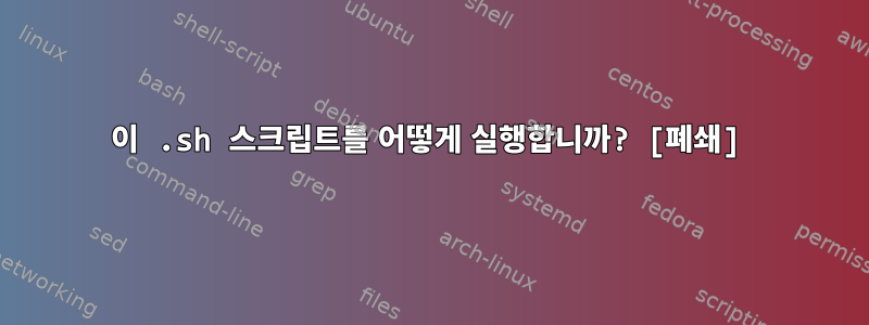 이 .sh 스크립트를 어떻게 실행합니까? [폐쇄]