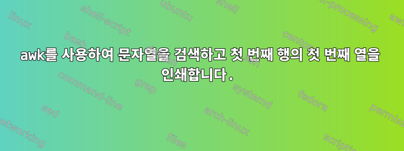 awk를 사용하여 문자열을 검색하고 첫 번째 행의 첫 번째 열을 인쇄합니다.