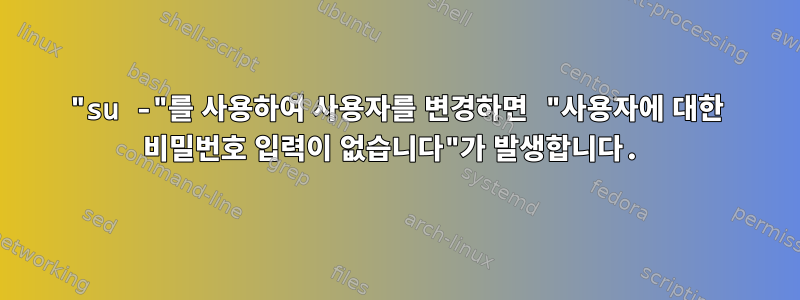 "su -"를 사용하여 사용자를 변경하면 "사용자에 대한 비밀번호 입력이 없습니다"가 발생합니다.