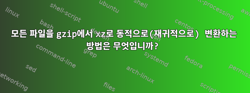 모든 파일을 gzip에서 xz로 동적으로(재귀적으로) 변환하는 방법은 무엇입니까?