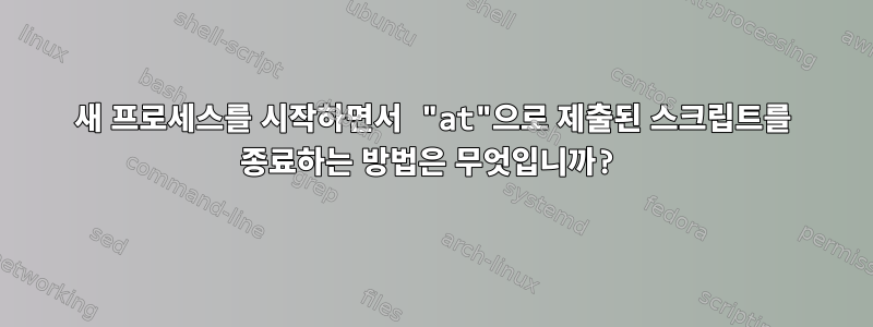 새 프로세스를 시작하면서 "at"으로 제출된 스크립트를 종료하는 방법은 무엇입니까?