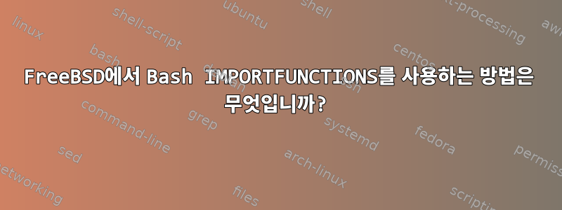 FreeBSD에서 Bash IMPORTFUNCTIONS를 사용하는 방법은 무엇입니까?