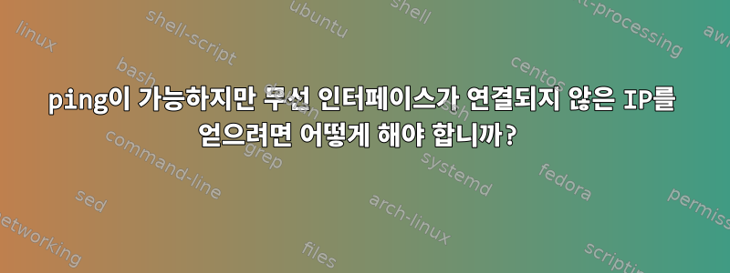 ping이 가능하지만 무선 인터페이스가 연결되지 않은 IP를 얻으려면 어떻게 해야 합니까?