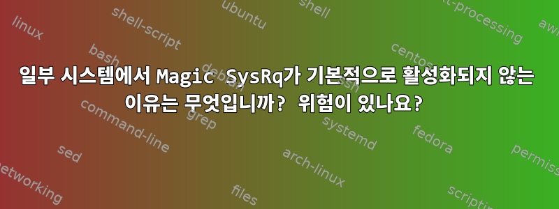 일부 시스템에서 Magic SysRq가 기본적으로 활성화되지 않는 이유는 무엇입니까? 위험이 있나요?