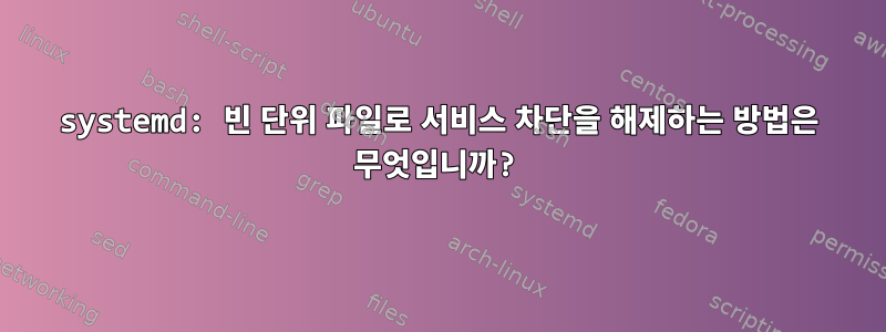 systemd: 빈 단위 파일로 서비스 차단을 해제하는 방법은 무엇입니까?