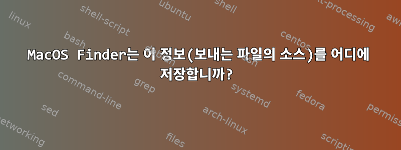 MacOS Finder는 이 정보(보내는 파일의 소스)를 어디에 저장합니까?