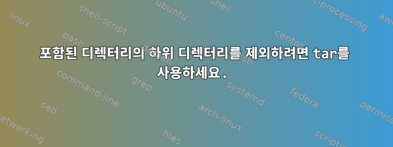 포함된 디렉터리의 하위 디렉터리를 제외하려면 tar를 사용하세요.