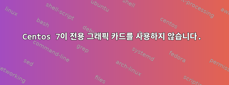 Centos 7이 전용 그래픽 카드를 사용하지 않습니다.