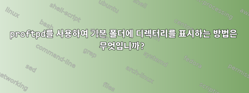 proftpd를 사용하여 기본 폴더에 디렉터리를 표시하는 방법은 무엇입니까?