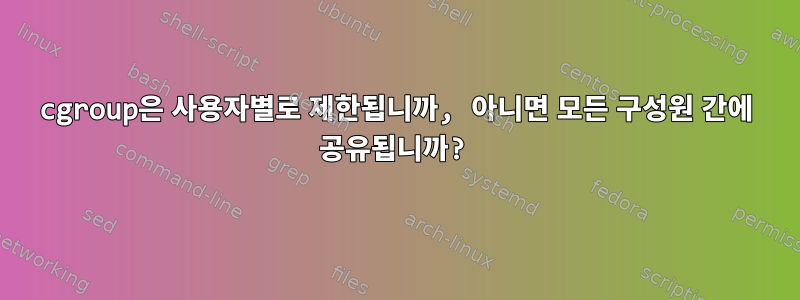 cgroup은 사용자별로 제한됩니까, 아니면 모든 구성원 간에 공유됩니까?