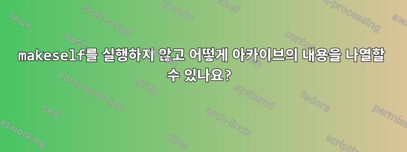 makeself를 실행하지 않고 어떻게 아카이브의 내용을 나열할 수 있나요?