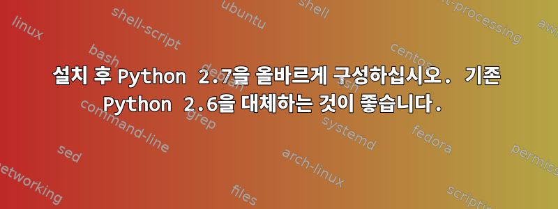 설치 후 Python 2.7을 올바르게 구성하십시오. 기존 Python 2.6을 대체하는 것이 좋습니다.