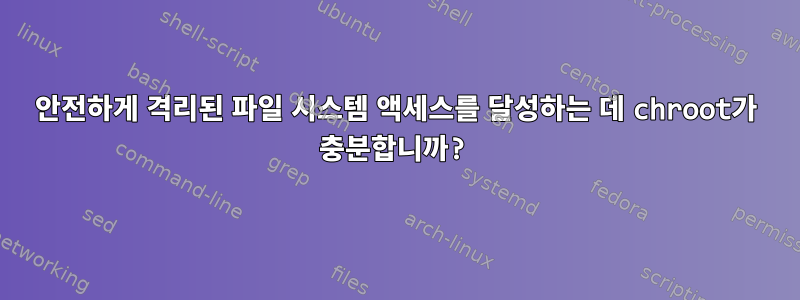 안전하게 격리된 파일 시스템 액세스를 달성하는 데 chroot가 충분합니까?