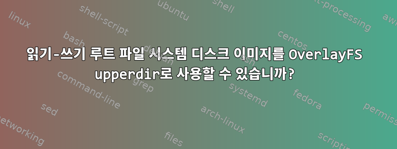 읽기-쓰기 루트 파일 시스템 디스크 이미지를 OverlayFS upperdir로 사용할 수 있습니까?