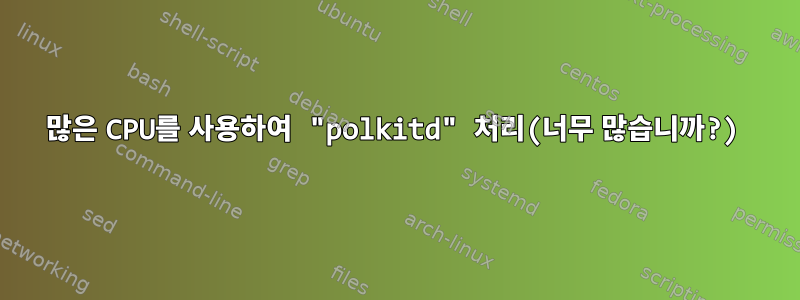 많은 CPU를 사용하여 "polkitd" 처리(너무 많습니까?)