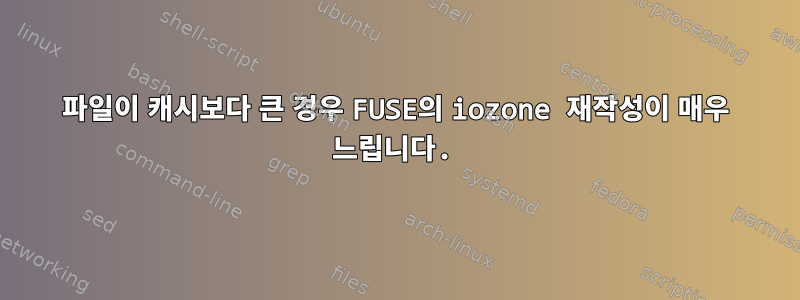 파일이 캐시보다 큰 경우 FUSE의 iozone 재작성이 매우 느립니다.