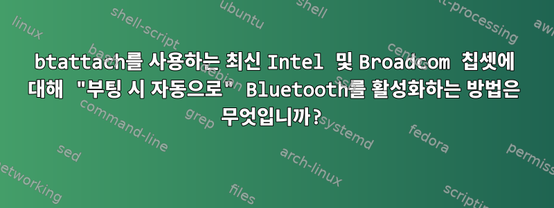 btattach를 사용하는 최신 Intel 및 Broadcom 칩셋에 대해 "부팅 시 자동으로" Bluetooth를 활성화하는 방법은 무엇입니까?