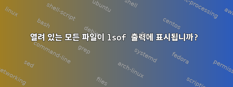 열려 있는 모든 파일이 lsof 출력에 표시됩니까?