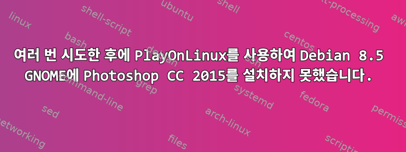 여러 번 시도한 후에 PlayOnLinux를 사용하여 Debian 8.5 GNOME에 Photoshop CC 2015를 설치하지 못했습니다.