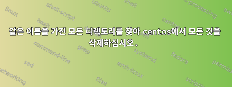 같은 이름을 가진 모든 디렉토리를 찾아 centos에서 모든 것을 삭제하십시오.