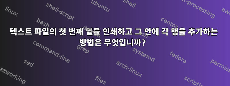 텍스트 파일의 첫 번째 열을 인쇄하고 그 안에 각 행을 추가하는 방법은 무엇입니까?