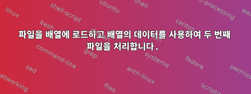 파일을 배열에 로드하고 배열의 데이터를 사용하여 두 번째 파일을 처리합니다.