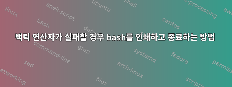 백틱 연산자가 실패할 경우 bash를 인쇄하고 종료하는 방법