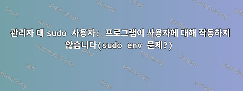 관리자 대 sudo 사용자: 프로그램이 사용자에 대해 작동하지 않습니다(sudo env 문제?)