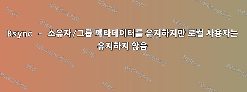 Rsync - 소유자/그룹 메타데이터를 유지하지만 로컬 사용자는 유지하지 않음