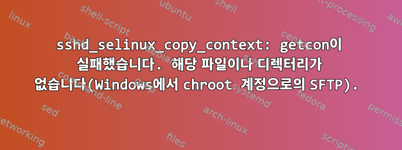 sshd_selinux_copy_context: getcon이 실패했습니다. 해당 파일이나 디렉터리가 없습니다(Windows에서 chroot 계정으로의 SFTP).