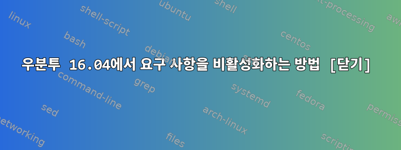 우분투 16.04에서 요구 사항을 비활성화하는 방법 [닫기]