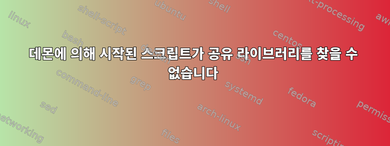 데몬에 의해 시작된 스크립트가 공유 라이브러리를 찾을 수 없습니다