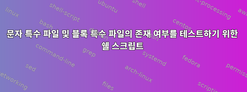 문자 특수 파일 및 블록 특수 파일의 존재 여부를 테스트하기 위한 쉘 스크립트