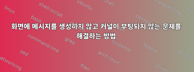 화면에 메시지를 생성하지 않고 커널이 부팅되지 않는 문제를 해결하는 방법