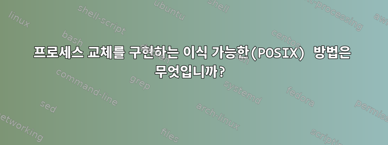 프로세스 교체를 구현하는 이식 가능한(POSIX) 방법은 무엇입니까?