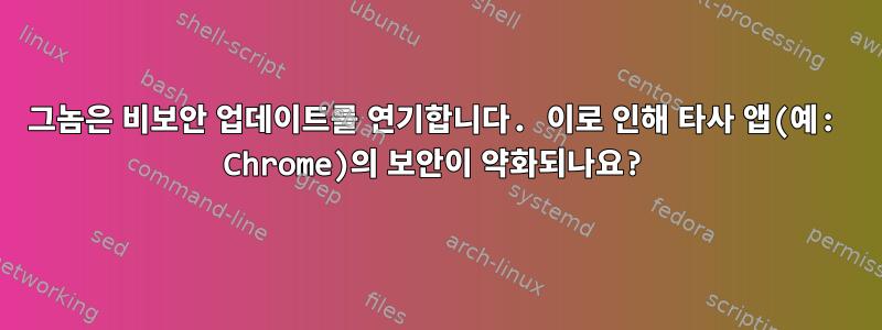 그놈은 비보안 업데이트를 연기합니다. 이로 인해 타사 앱(예: Chrome)의 보안이 약화되나요?