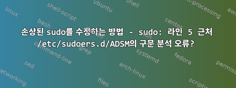 손상된 sudo를 수정하는 방법 - sudo: 라인 5 근처 /etc/sudoers.d/ADSM의 구문 분석 오류?