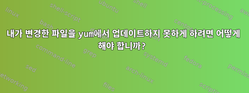 내가 변경한 파일을 yum에서 업데이트하지 못하게 하려면 어떻게 해야 합니까?