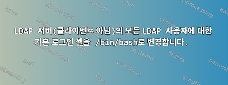 LDAP 서버(클라이언트 아님)의 모든 LDAP 사용자에 대한 기본 로그인 셸을 /bin/bash로 변경합니다.