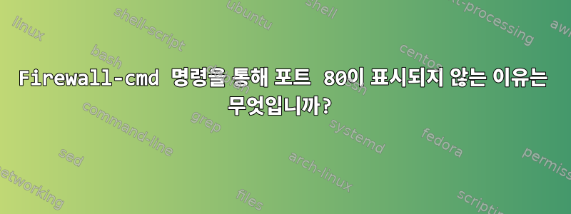 Firewall-cmd 명령을 통해 포트 80이 표시되지 않는 이유는 무엇입니까?