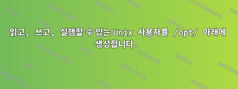 읽고, 쓰고, 실행할 수 있는 Unix 사용자를 /opt/ 아래에 생성합니다.