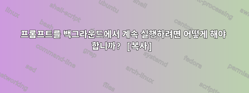 프롬프트를 백그라운드에서 계속 실행하려면 어떻게 해야 합니까? [복사]