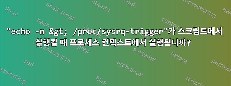 "echo -m &gt; /proc/sysrq-trigger"가 스크립트에서 실행될 때 프로세스 컨텍스트에서 실행됩니까?