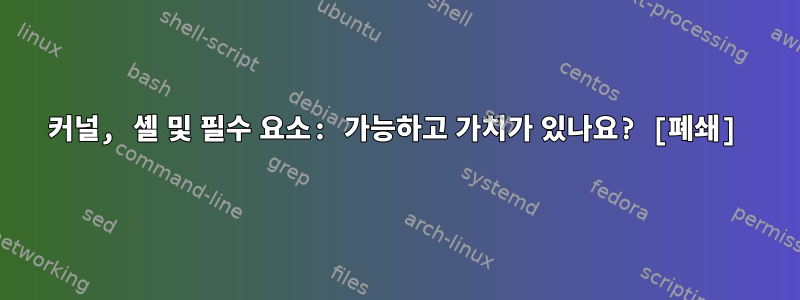 커널, 셸 및 필수 요소: 가능하고 가치가 있나요? [폐쇄]