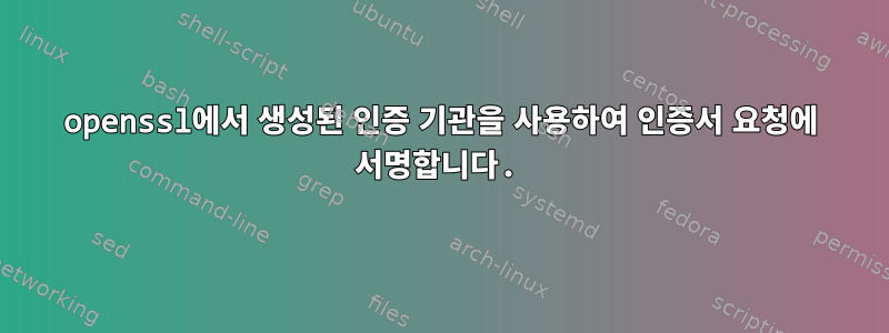 openssl에서 생성된 인증 기관을 사용하여 인증서 요청에 서명합니다.