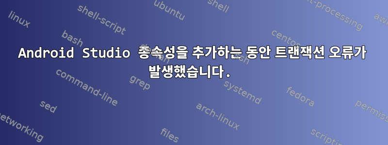 Android Studio 종속성을 추가하는 동안 트랜잭션 오류가 발생했습니다.