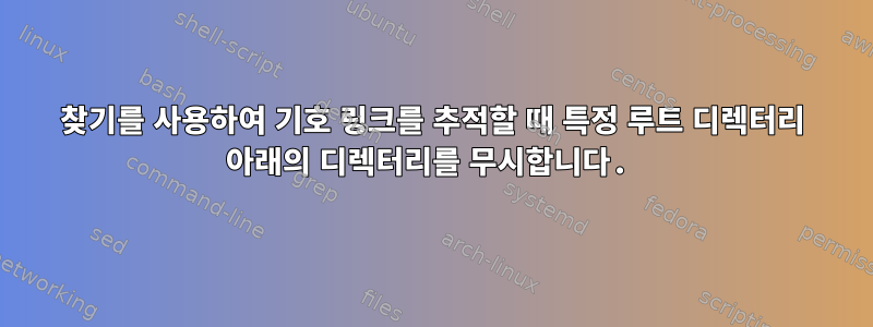 찾기를 사용하여 기호 링크를 추적할 때 특정 루트 디렉터리 아래의 디렉터리를 무시합니다.