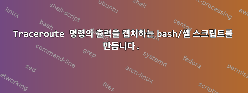 Traceroute 명령의 출력을 캡처하는 bash/셸 스크립트를 만듭니다.