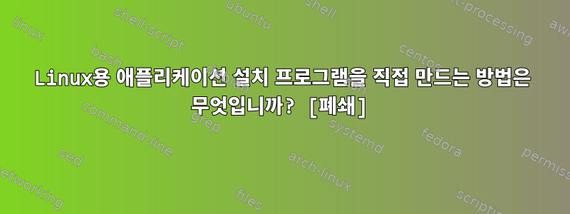 Linux용 애플리케이션 설치 프로그램을 직접 만드는 방법은 무엇입니까? [폐쇄]