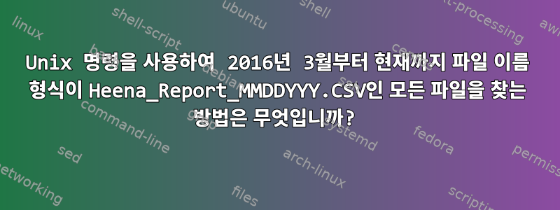 Unix 명령을 사용하여 2016년 3월부터 현재까지 파일 이름 형식이 Heena_Report_MMDDYYY.CSV인 모든 파일을 찾는 방법은 무엇입니까?